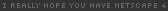 ya need netscape 4